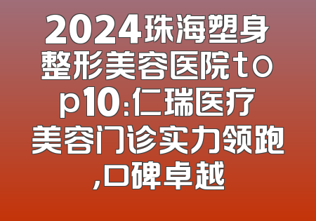 2024珠海塑身整形美容医院top10：仁瑞医疗美容门诊实力领跑，口碑卓越