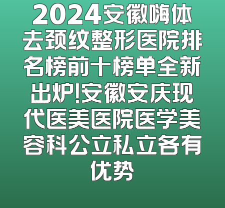 2024安徽嗨体去颈纹整形医院排名榜前十榜单全新出炉！安徽安庆现代医美医院医学美容科公立私立各有优势