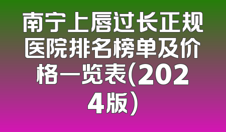 南宁上唇过长正规医院排名榜单及价格一览表（2024版）
