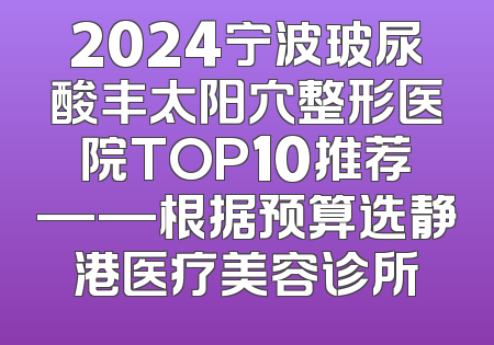 2024宁波玻尿酸丰太阳穴整形医院TOP10推荐——根据预算选静港医疗美容诊所