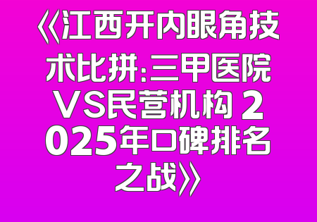 《江西开内眼角技术比拼：三甲医院VS民营机构 2025年口碑排名之战》