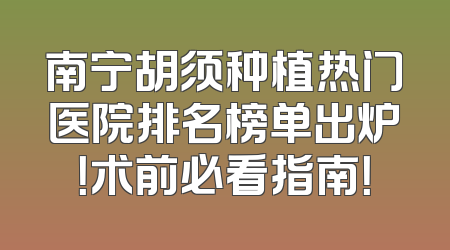 南宁胡须种植热门医院排名榜单出炉！术前必看指南！