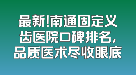 最新！南通固定义齿医院口碑排名，品质医术尽收眼底
