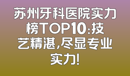 苏州牙科医院实力榜TOP10：技艺精湛，尽显专业实力！