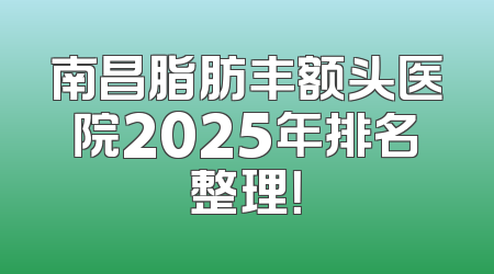 南昌脂肪丰额头医院2025年排名整理！