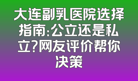 大连副乳医院选择指南：公立还是私立？网友评价帮你决策
