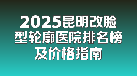 2025昆明改脸型轮廓医院排名榜及价格指南