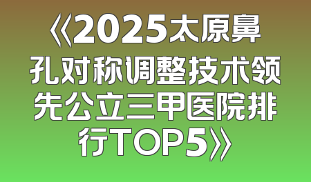 《2025太原鼻孔对称调整技术领先公立三甲医院排行TOP5》
