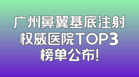 广州鼻翼基底注射权威医院TOP3榜单公布！
