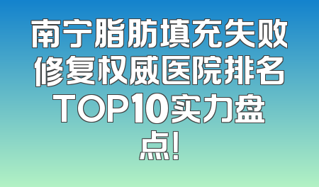 南宁脂肪填充失败修复权威医院排名TOP10实力盘点！