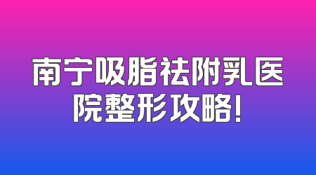 南宁吸脂祛附乳医院整形攻略!
