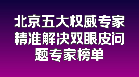 北京五大权威专家精准解决双眼皮问题专家榜单