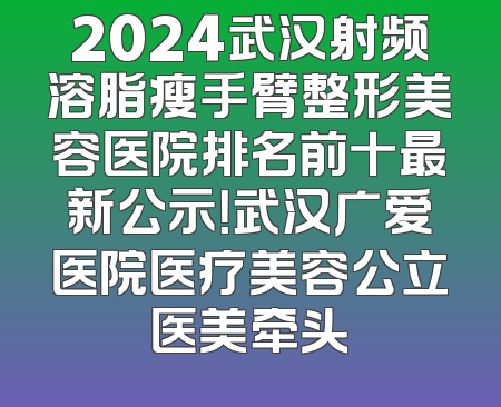 2024武汉射频溶脂瘦手臂整形美容医院排名前十最新公示！武汉广爱医院医疗美容公立医美牵头