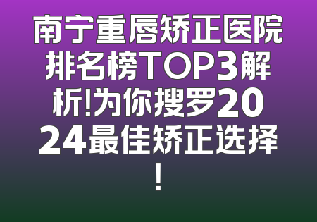 南宁重唇矫正医院排名榜TOP3解析！为你搜罗2024最佳矫正选择！