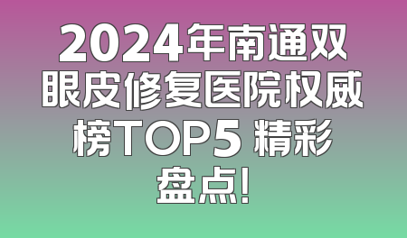 2024年南通双眼皮修复医院权威榜TOP5 精彩盘点！
