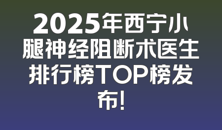 2025年西宁小腿神经阻断术医生排行榜TOP榜发布！