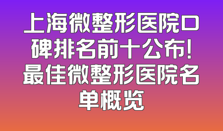 上海微整形医院口碑排名前十公布！最佳微整形医院名单概览