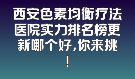 西安色素均衡疗法医院实力排名榜更新哪个好，你来挑!