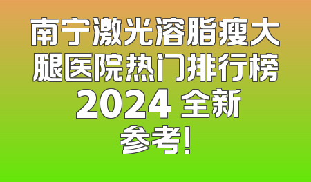 南宁激光溶脂瘦大腿医院热门排行榜 2024 全新参考！