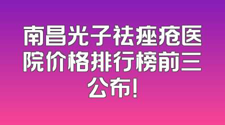南昌光子祛痤疮医院价格排行榜前三公布!
