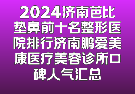 2024济南芭比垫鼻前十名整形医院排行济南鹏爱美康医疗美容诊所口碑人气汇总