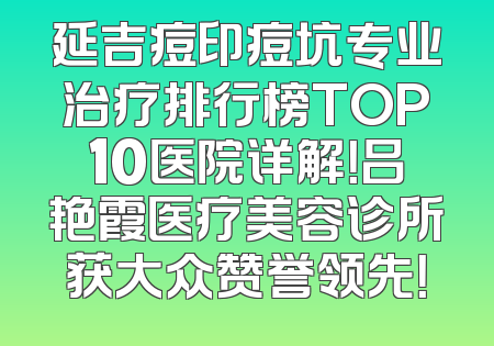延吉痘印痘坑专业治疗排行榜TOP10医院详解！吕艳霞医疗美容诊所获大众赞誉领先！