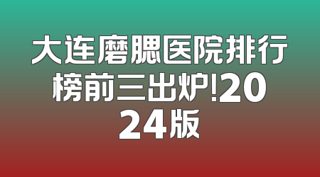 大连磨腮医院排行榜前三出炉！2024版