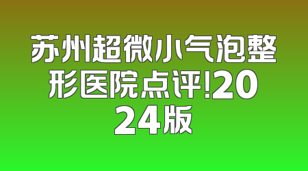 苏州超微小气泡整形医院点评！2024版