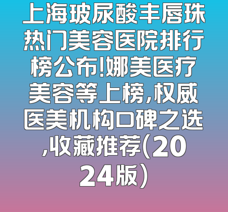 上海玻尿酸丰唇珠热门美容医院排行榜公布！娜美医疗美容等上榜，权威医美机构口碑之选，收藏推荐（2024版）