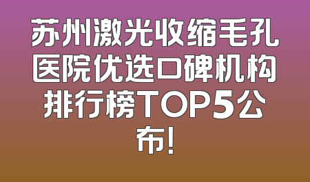 苏州激光收缩毛孔医院优选口碑机构排行榜TOP5公布！