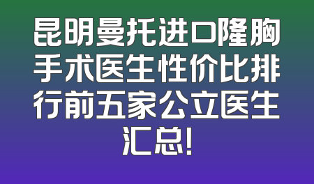 昆明曼托进口隆胸手术医生性价比排行前五家公立医生汇总！