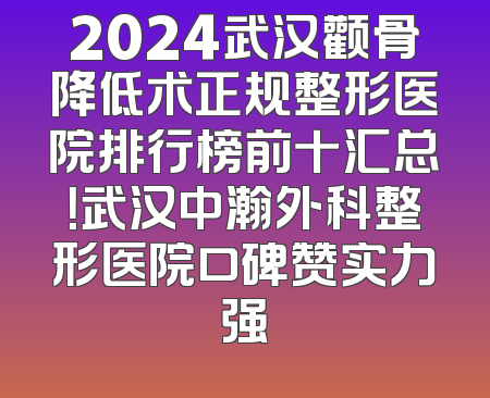 2024武汉颧骨降低术正规整形医院排行榜前十汇总！武汉中瀚外科整形医院口碑赞实力强