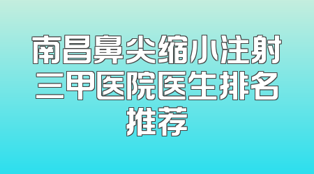 南昌鼻尖缩小注射三甲医院医生排名推荐