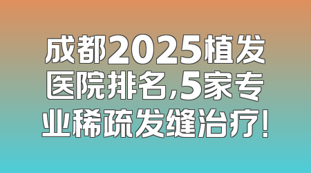成都2025植发医院排名，5家专业稀疏发缝治疗！