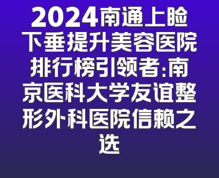 2024南通上睑下垂提升美容医院排行榜引领者：南京医科大学友谊整形外科医院信赖之选