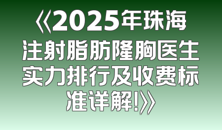 《2025年珠海注射脂肪隆胸医生实力排行及收费标准详解！》