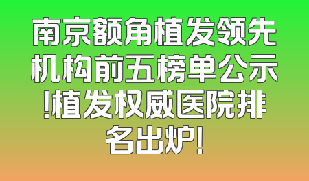 南京额角植发领先机构前五榜单公示！植发权威医院排名出炉！