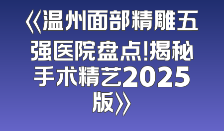 《温州面部精雕五强医院盘点！揭秘手术精艺2025版》