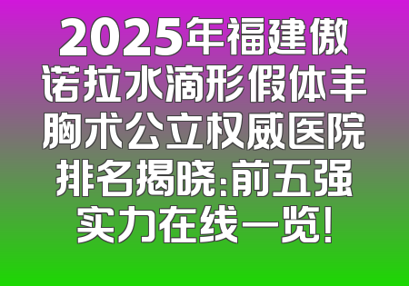 2025年福建傲诺拉水滴形假体丰胸术公立权威医院排名揭晓：前五强实力在线一览！