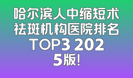 哈尔滨人中缩短术祛斑机构医院排名TOP3 2025版！