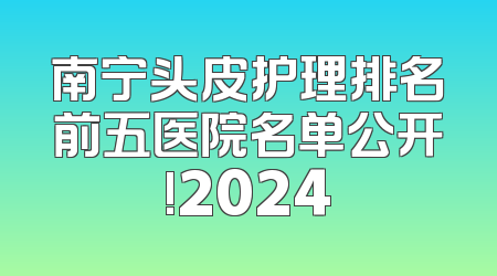 南宁头皮护理排名前五医院名单公开!2024