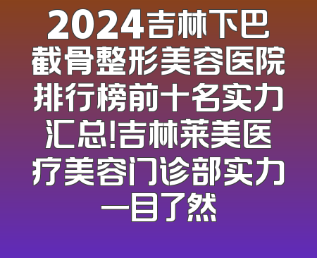 2024吉林下巴截骨整形美容医院排行榜前十名实力汇总！吉林莱美医疗美容门诊部实力一目了然
