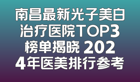 南昌最新光子美白治疗医院TOP3榜单揭晓 2024年医美排行参考
