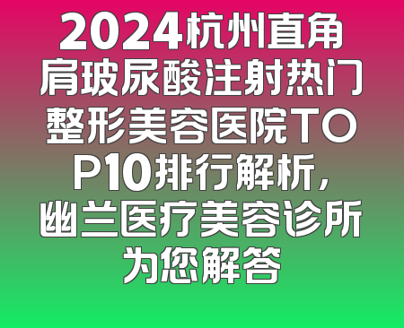 2024杭州直角肩玻尿酸注射热门整形美容医院TOP10排行解析，幽兰医疗美容诊所为您解答