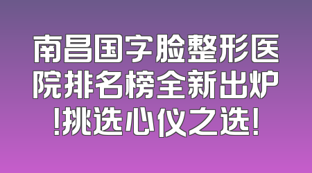 南昌国字脸整形医院排名榜全新出炉！挑选心仪之选！