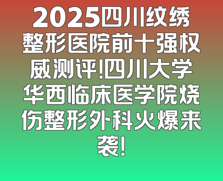 2025四川纹绣整形医院前十强权威测评！四川大学华西临床医学院烧伤整形外科火爆来袭！