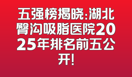 五强榜揭晓：湖北臀沟吸脂医院2025年排名前五公开！