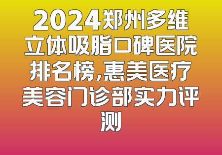 2024郑州多维立体吸脂口碑医院排名榜，惠美医疗美容门诊部实力评测