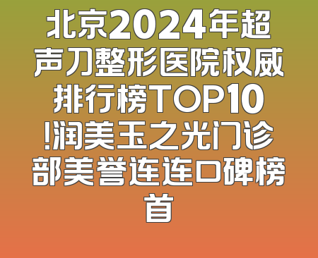 北京2024年超声刀整形医院权威排行榜TOP10！润美玉之光门诊部美誉连连口碑榜首