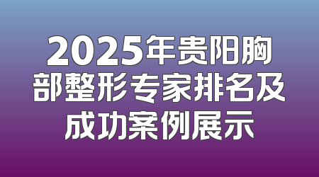 2025年贵阳胸部整形专家排名及成功案例展示